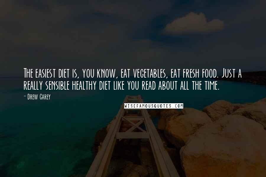Drew Carey Quotes: The easiest diet is, you know, eat vegetables, eat fresh food. Just a really sensible healthy diet like you read about all the time.