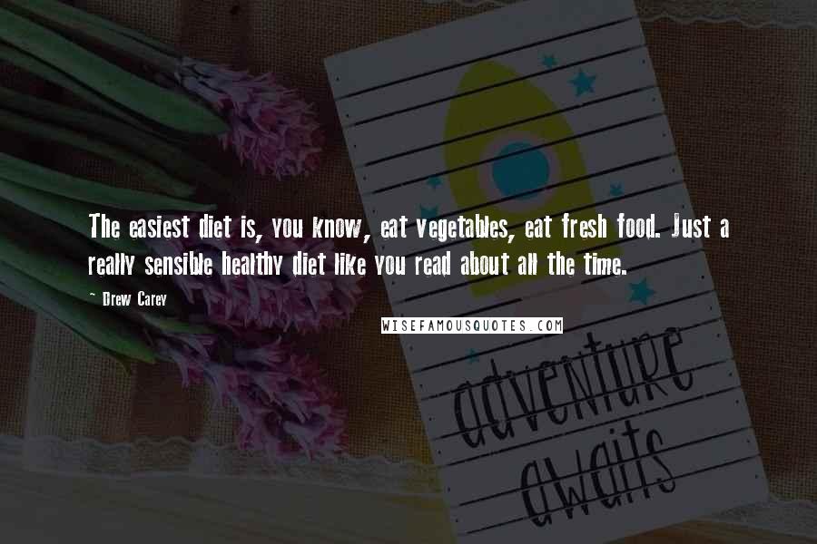 Drew Carey Quotes: The easiest diet is, you know, eat vegetables, eat fresh food. Just a really sensible healthy diet like you read about all the time.
