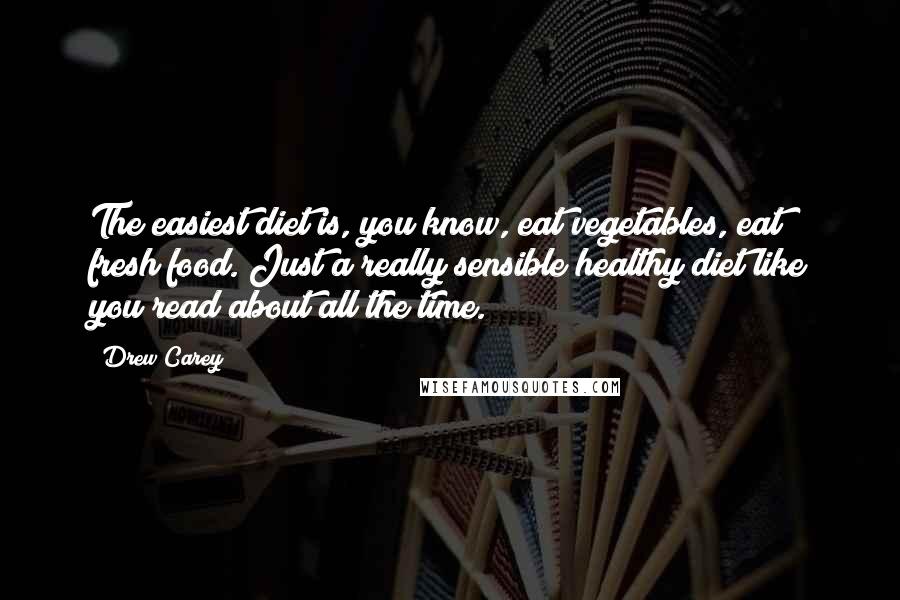 Drew Carey Quotes: The easiest diet is, you know, eat vegetables, eat fresh food. Just a really sensible healthy diet like you read about all the time.