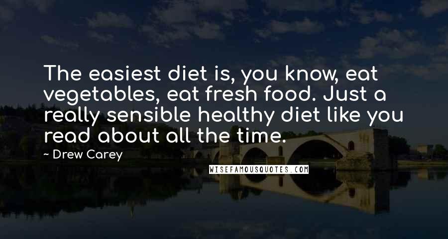 Drew Carey Quotes: The easiest diet is, you know, eat vegetables, eat fresh food. Just a really sensible healthy diet like you read about all the time.