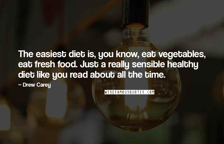 Drew Carey Quotes: The easiest diet is, you know, eat vegetables, eat fresh food. Just a really sensible healthy diet like you read about all the time.