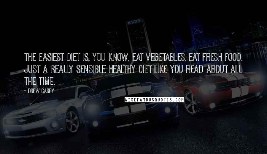 Drew Carey Quotes: The easiest diet is, you know, eat vegetables, eat fresh food. Just a really sensible healthy diet like you read about all the time.
