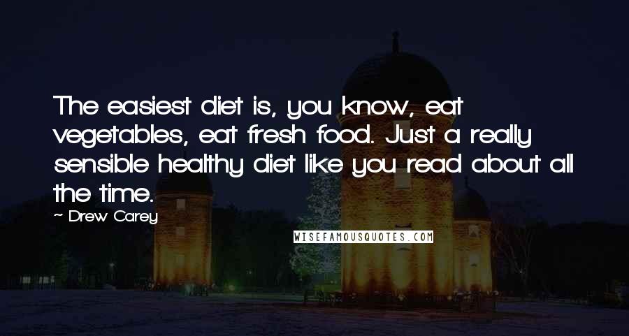 Drew Carey Quotes: The easiest diet is, you know, eat vegetables, eat fresh food. Just a really sensible healthy diet like you read about all the time.