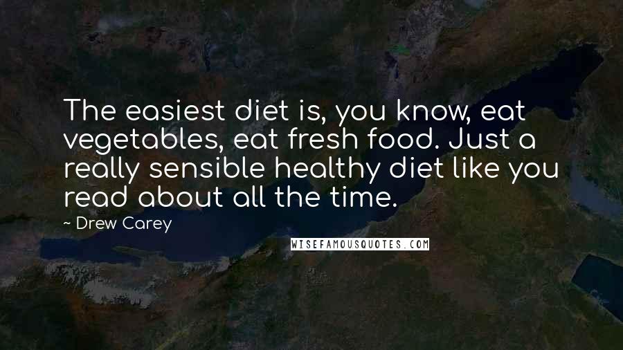 Drew Carey Quotes: The easiest diet is, you know, eat vegetables, eat fresh food. Just a really sensible healthy diet like you read about all the time.