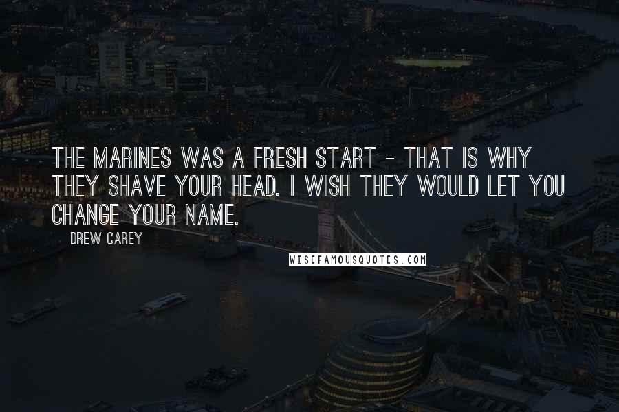 Drew Carey Quotes: The Marines was a fresh start - that is why they shave your head. I wish they would let you change your name.