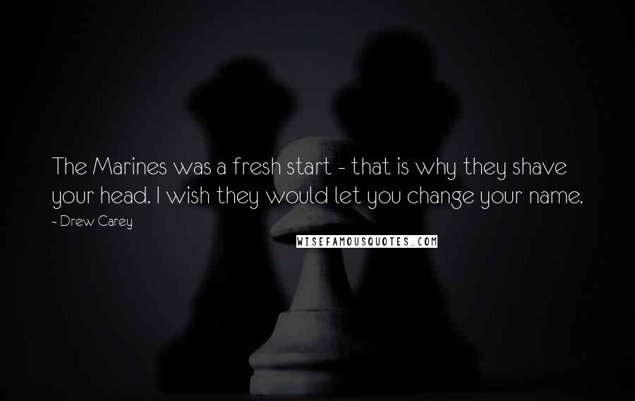 Drew Carey Quotes: The Marines was a fresh start - that is why they shave your head. I wish they would let you change your name.