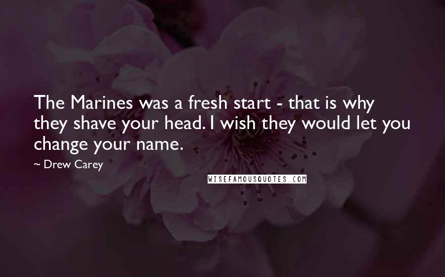 Drew Carey Quotes: The Marines was a fresh start - that is why they shave your head. I wish they would let you change your name.