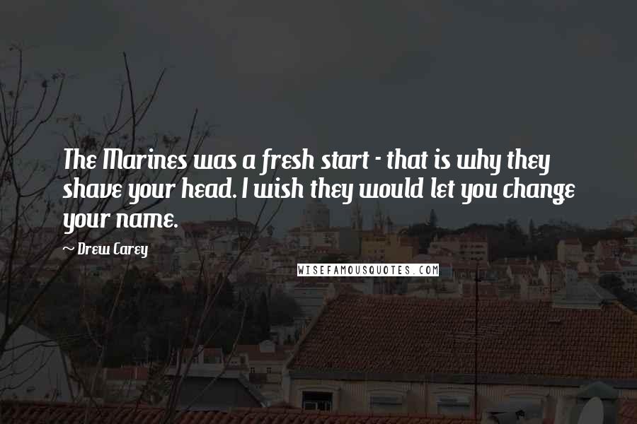 Drew Carey Quotes: The Marines was a fresh start - that is why they shave your head. I wish they would let you change your name.