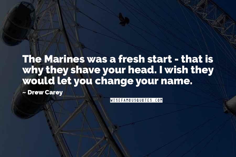 Drew Carey Quotes: The Marines was a fresh start - that is why they shave your head. I wish they would let you change your name.