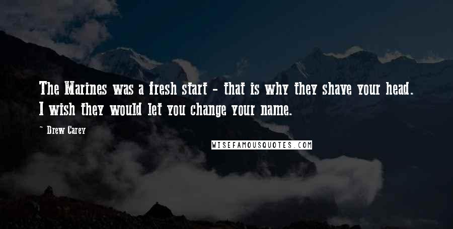 Drew Carey Quotes: The Marines was a fresh start - that is why they shave your head. I wish they would let you change your name.