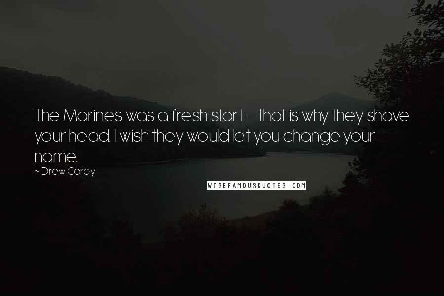 Drew Carey Quotes: The Marines was a fresh start - that is why they shave your head. I wish they would let you change your name.