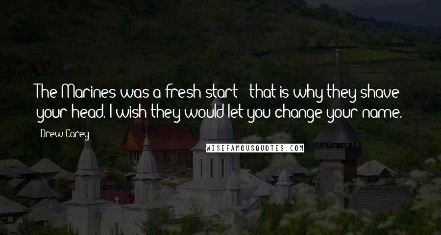 Drew Carey Quotes: The Marines was a fresh start - that is why they shave your head. I wish they would let you change your name.