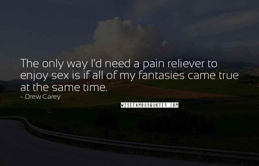 Drew Carey Quotes: The only way I'd need a pain reliever to enjoy sex is if all of my fantasies came true at the same time.