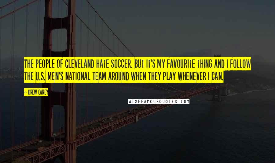 Drew Carey Quotes: The people of Cleveland hate soccer. But it's my favourite thing and I follow the U.S. men's national team around when they play whenever I can.