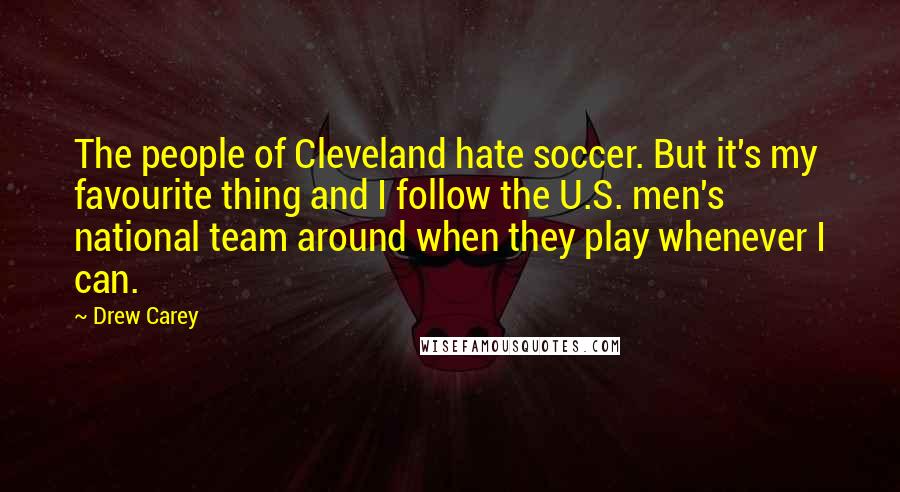 Drew Carey Quotes: The people of Cleveland hate soccer. But it's my favourite thing and I follow the U.S. men's national team around when they play whenever I can.