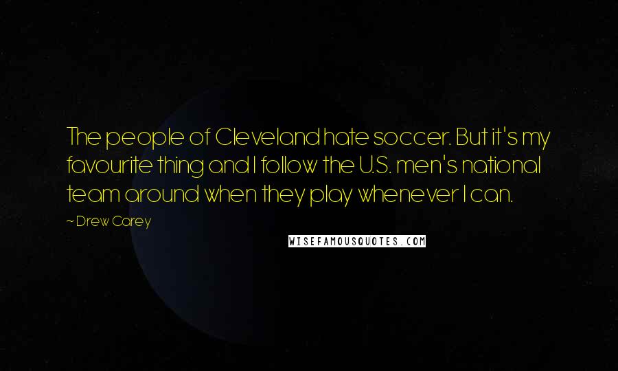 Drew Carey Quotes: The people of Cleveland hate soccer. But it's my favourite thing and I follow the U.S. men's national team around when they play whenever I can.