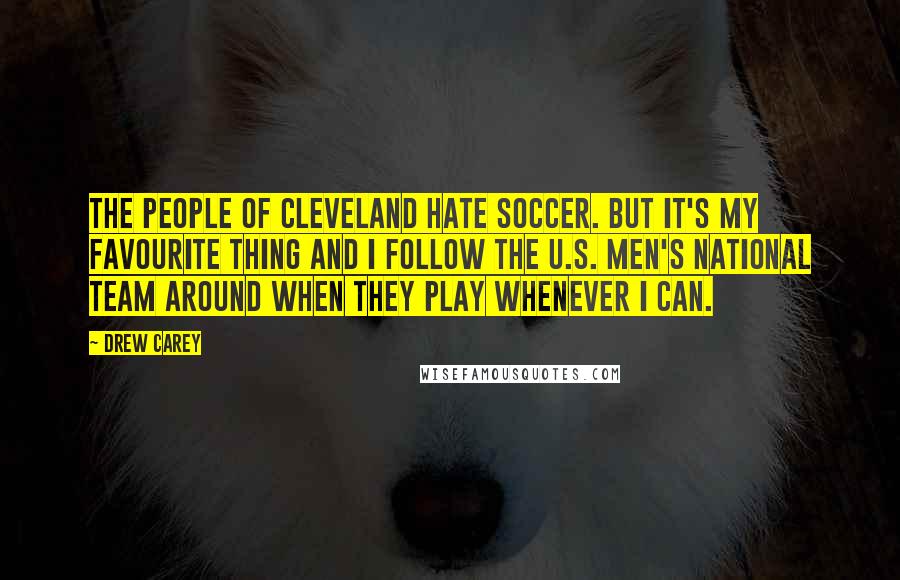 Drew Carey Quotes: The people of Cleveland hate soccer. But it's my favourite thing and I follow the U.S. men's national team around when they play whenever I can.