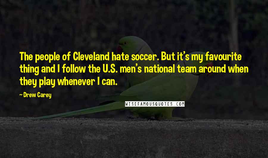 Drew Carey Quotes: The people of Cleveland hate soccer. But it's my favourite thing and I follow the U.S. men's national team around when they play whenever I can.