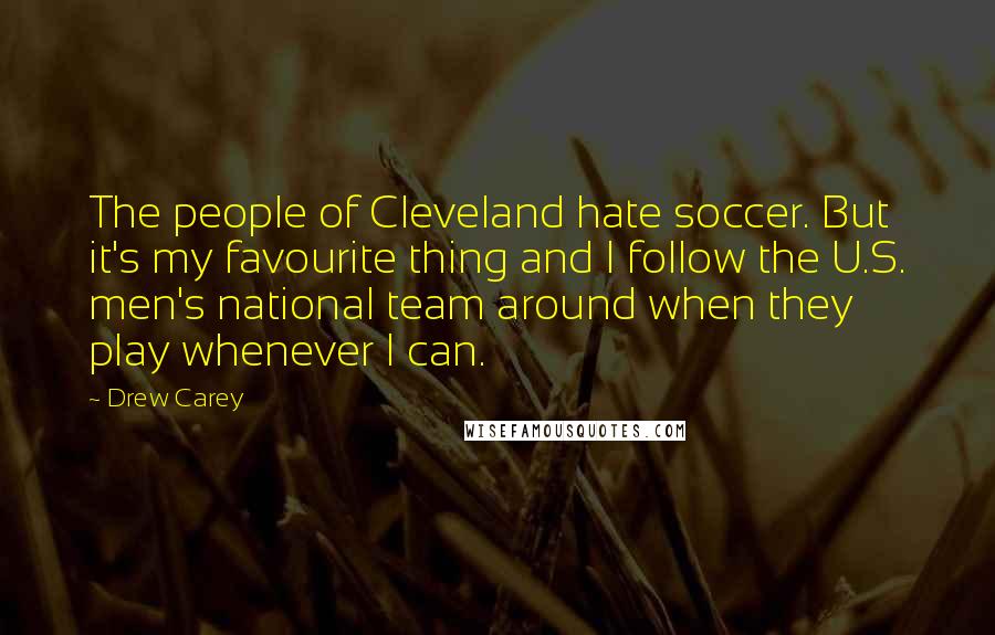 Drew Carey Quotes: The people of Cleveland hate soccer. But it's my favourite thing and I follow the U.S. men's national team around when they play whenever I can.