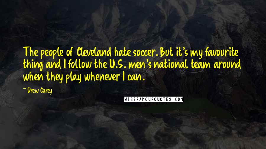 Drew Carey Quotes: The people of Cleveland hate soccer. But it's my favourite thing and I follow the U.S. men's national team around when they play whenever I can.