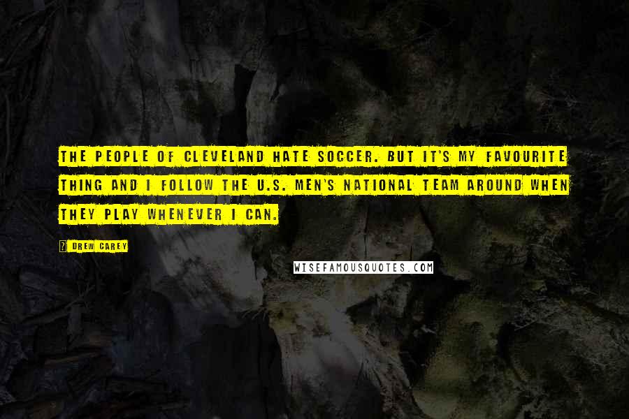 Drew Carey Quotes: The people of Cleveland hate soccer. But it's my favourite thing and I follow the U.S. men's national team around when they play whenever I can.