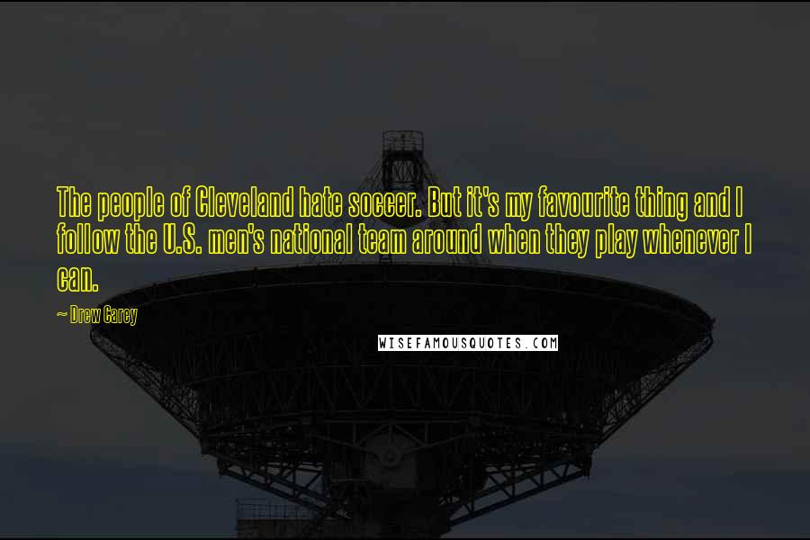Drew Carey Quotes: The people of Cleveland hate soccer. But it's my favourite thing and I follow the U.S. men's national team around when they play whenever I can.