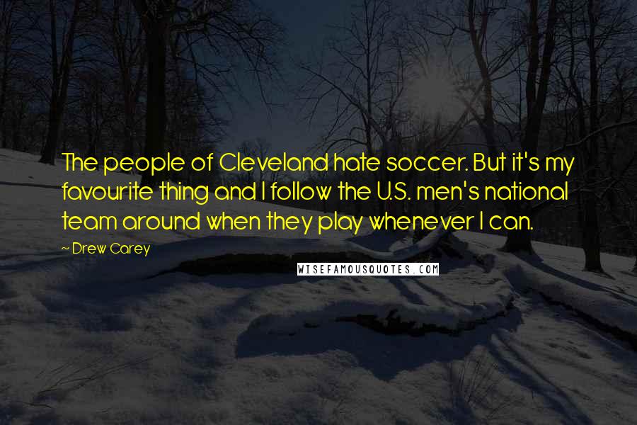 Drew Carey Quotes: The people of Cleveland hate soccer. But it's my favourite thing and I follow the U.S. men's national team around when they play whenever I can.