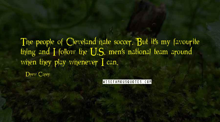 Drew Carey Quotes: The people of Cleveland hate soccer. But it's my favourite thing and I follow the U.S. men's national team around when they play whenever I can.