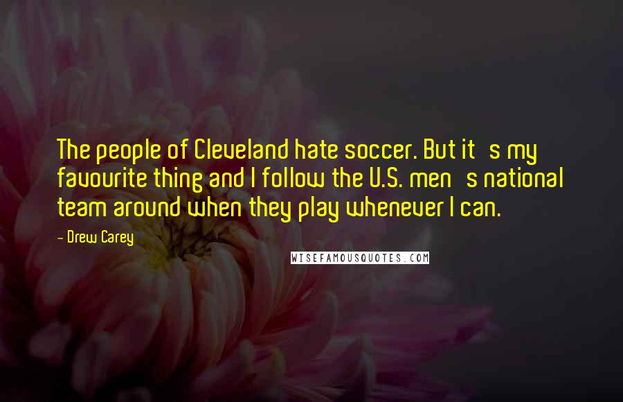 Drew Carey Quotes: The people of Cleveland hate soccer. But it's my favourite thing and I follow the U.S. men's national team around when they play whenever I can.