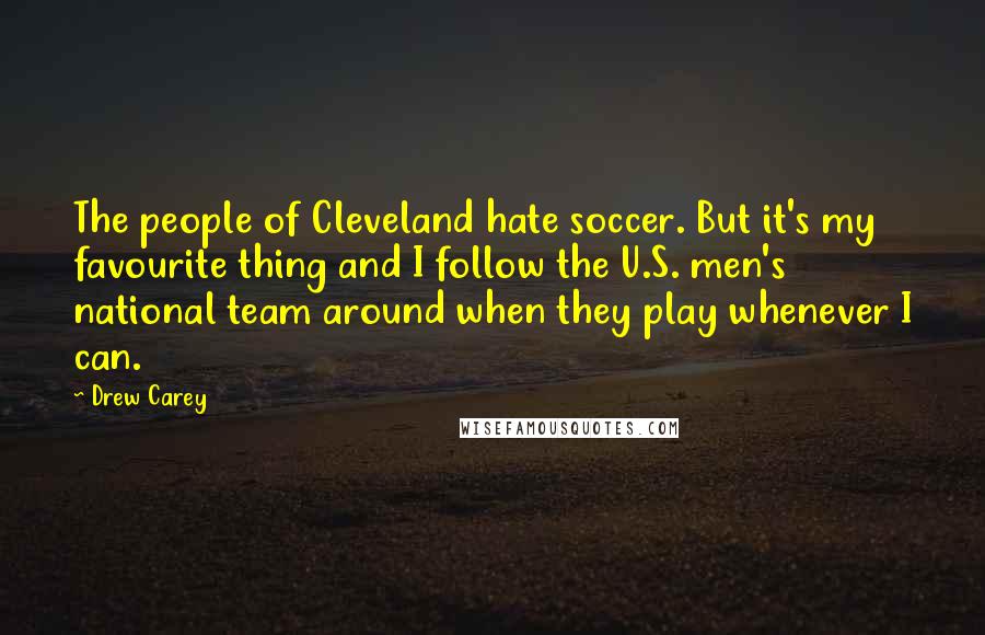 Drew Carey Quotes: The people of Cleveland hate soccer. But it's my favourite thing and I follow the U.S. men's national team around when they play whenever I can.