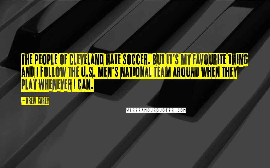 Drew Carey Quotes: The people of Cleveland hate soccer. But it's my favourite thing and I follow the U.S. men's national team around when they play whenever I can.