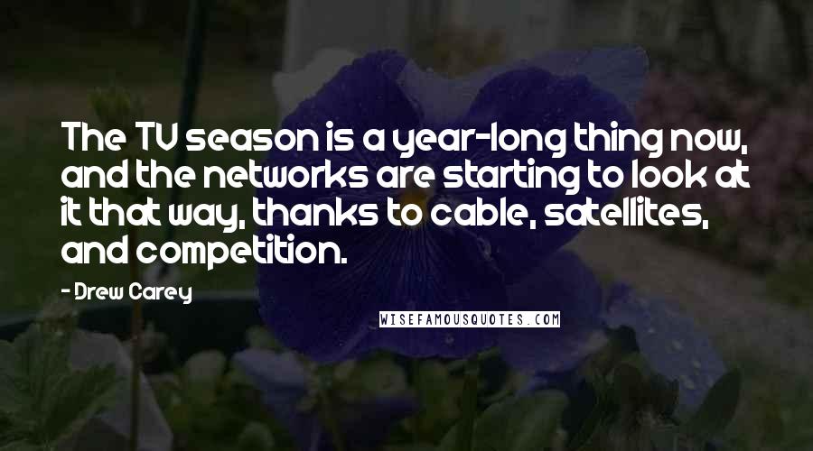 Drew Carey Quotes: The TV season is a year-long thing now, and the networks are starting to look at it that way, thanks to cable, satellites, and competition.