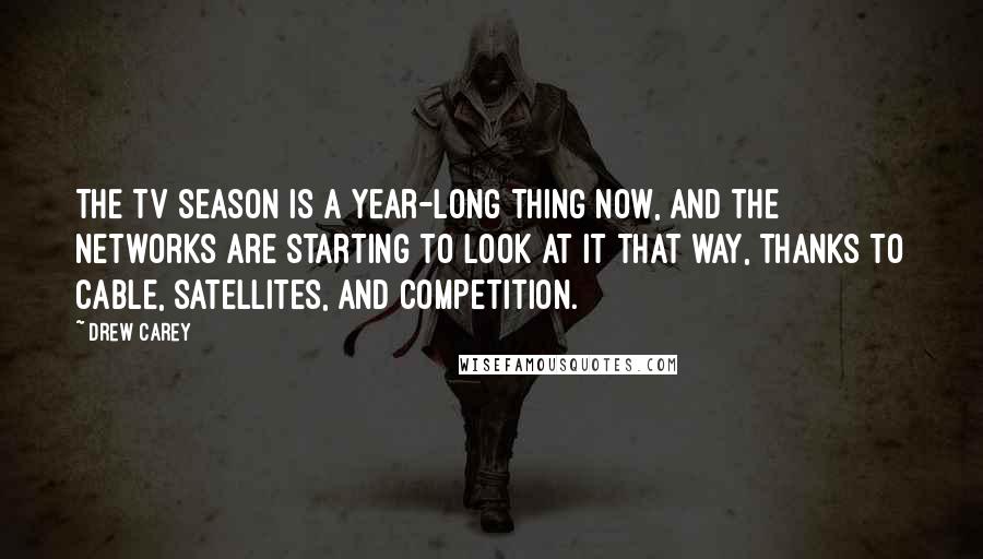 Drew Carey Quotes: The TV season is a year-long thing now, and the networks are starting to look at it that way, thanks to cable, satellites, and competition.