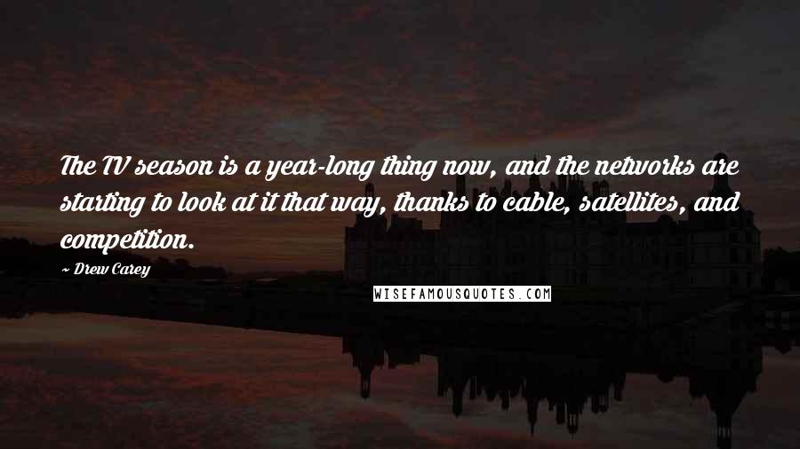 Drew Carey Quotes: The TV season is a year-long thing now, and the networks are starting to look at it that way, thanks to cable, satellites, and competition.