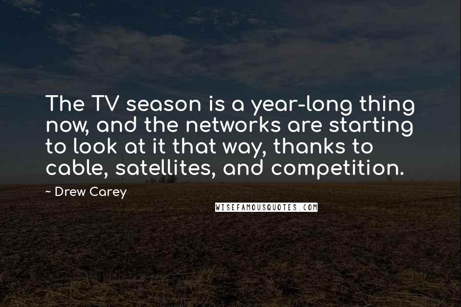 Drew Carey Quotes: The TV season is a year-long thing now, and the networks are starting to look at it that way, thanks to cable, satellites, and competition.