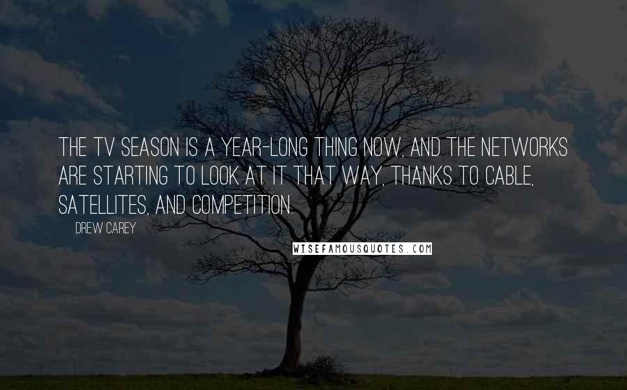 Drew Carey Quotes: The TV season is a year-long thing now, and the networks are starting to look at it that way, thanks to cable, satellites, and competition.