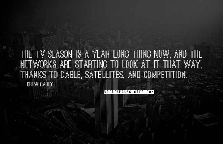 Drew Carey Quotes: The TV season is a year-long thing now, and the networks are starting to look at it that way, thanks to cable, satellites, and competition.