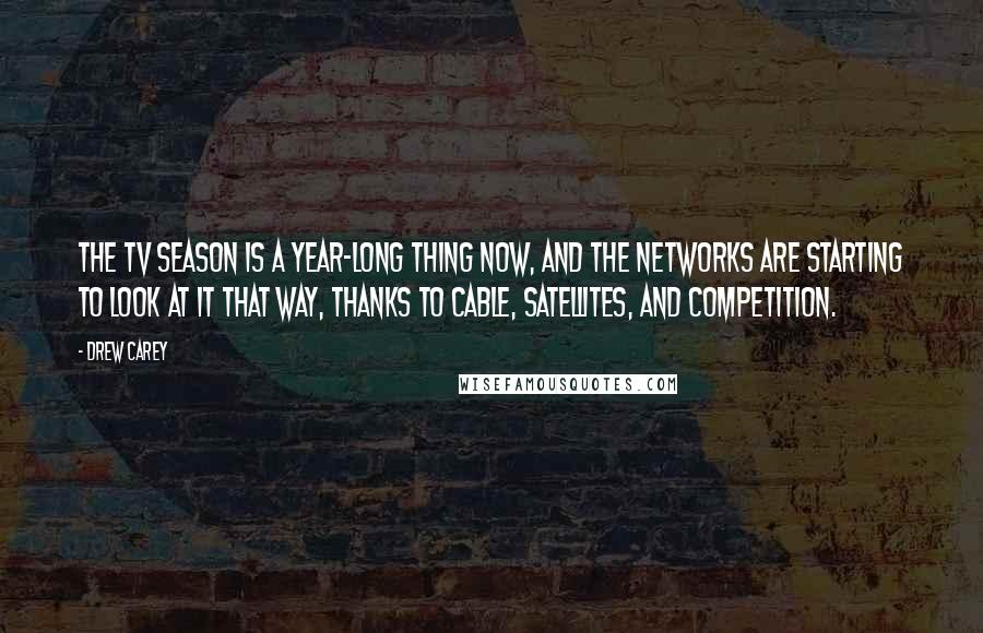 Drew Carey Quotes: The TV season is a year-long thing now, and the networks are starting to look at it that way, thanks to cable, satellites, and competition.