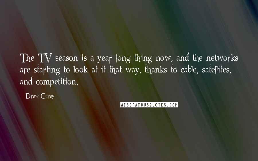 Drew Carey Quotes: The TV season is a year-long thing now, and the networks are starting to look at it that way, thanks to cable, satellites, and competition.