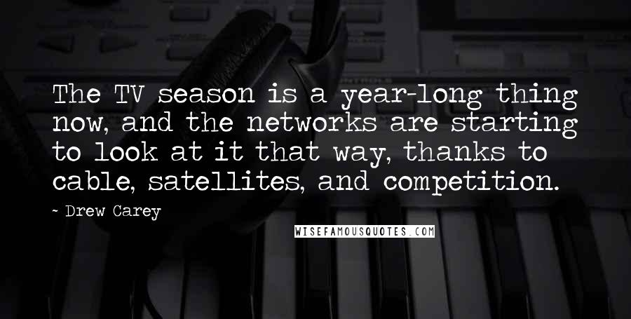 Drew Carey Quotes: The TV season is a year-long thing now, and the networks are starting to look at it that way, thanks to cable, satellites, and competition.