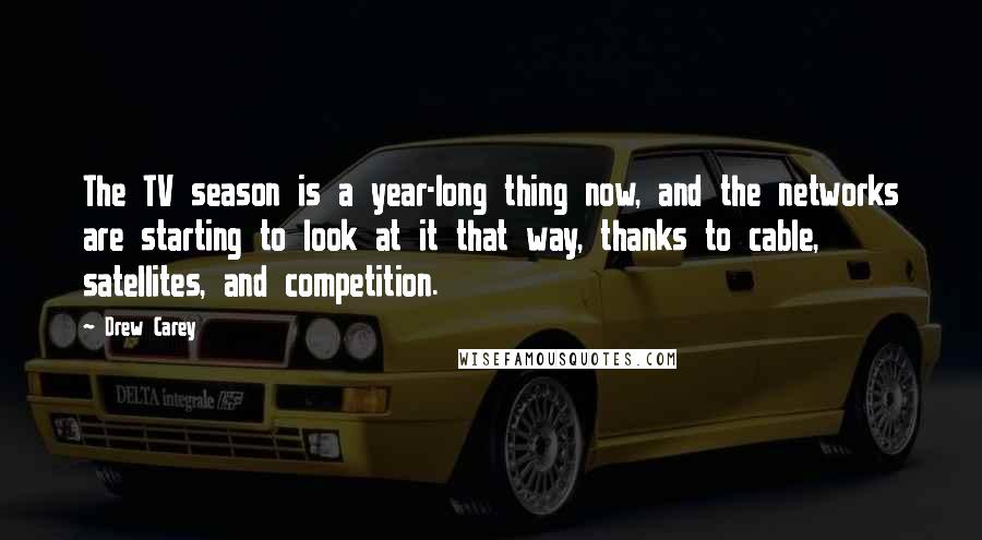 Drew Carey Quotes: The TV season is a year-long thing now, and the networks are starting to look at it that way, thanks to cable, satellites, and competition.