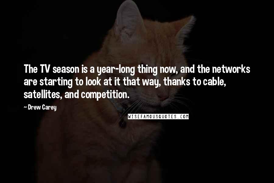 Drew Carey Quotes: The TV season is a year-long thing now, and the networks are starting to look at it that way, thanks to cable, satellites, and competition.