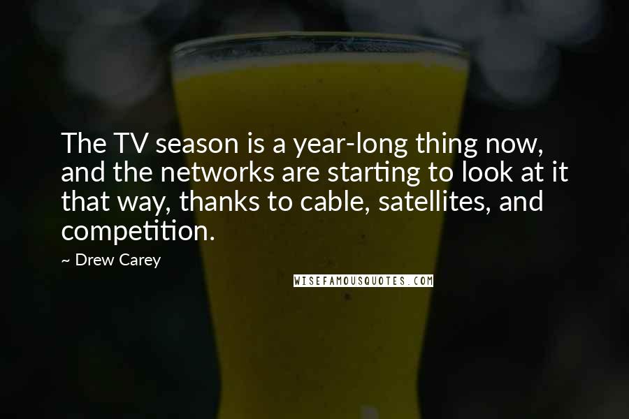 Drew Carey Quotes: The TV season is a year-long thing now, and the networks are starting to look at it that way, thanks to cable, satellites, and competition.