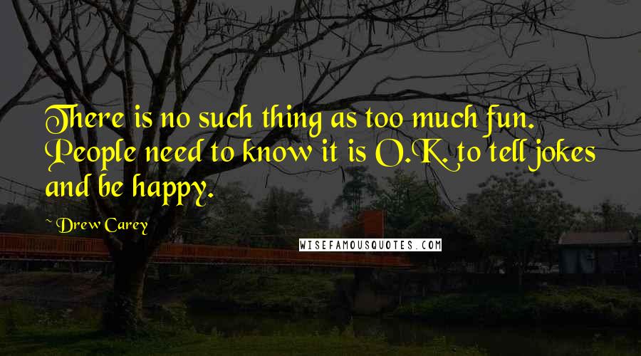 Drew Carey Quotes: There is no such thing as too much fun. People need to know it is O.K. to tell jokes and be happy.