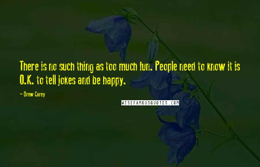 Drew Carey Quotes: There is no such thing as too much fun. People need to know it is O.K. to tell jokes and be happy.