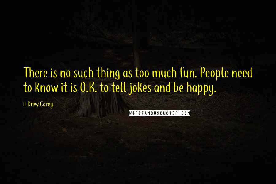 Drew Carey Quotes: There is no such thing as too much fun. People need to know it is O.K. to tell jokes and be happy.