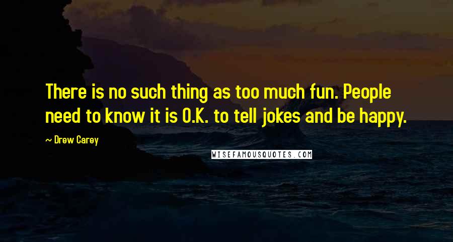 Drew Carey Quotes: There is no such thing as too much fun. People need to know it is O.K. to tell jokes and be happy.