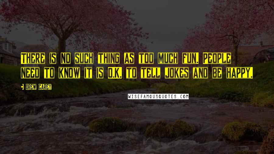 Drew Carey Quotes: There is no such thing as too much fun. People need to know it is O.K. to tell jokes and be happy.