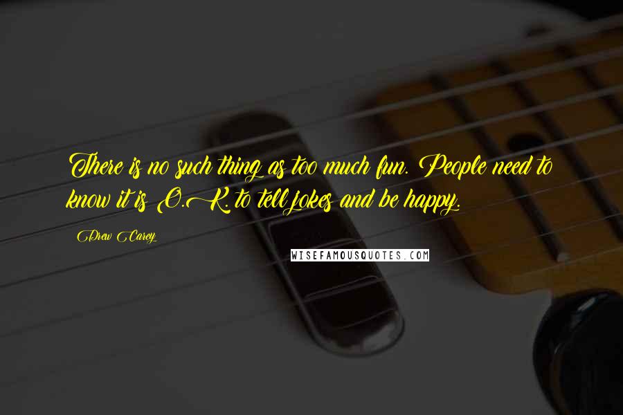 Drew Carey Quotes: There is no such thing as too much fun. People need to know it is O.K. to tell jokes and be happy.