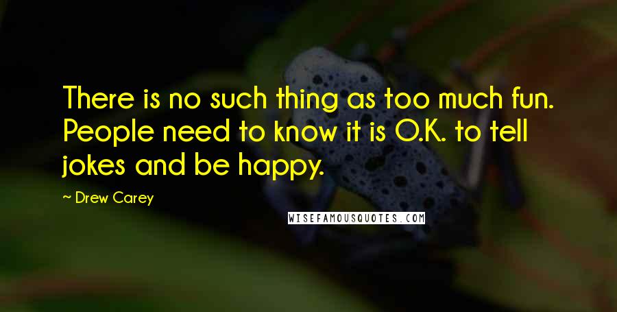 Drew Carey Quotes: There is no such thing as too much fun. People need to know it is O.K. to tell jokes and be happy.